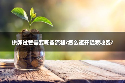供卵试管需要哪些流程?怎么避开隐藏收费?