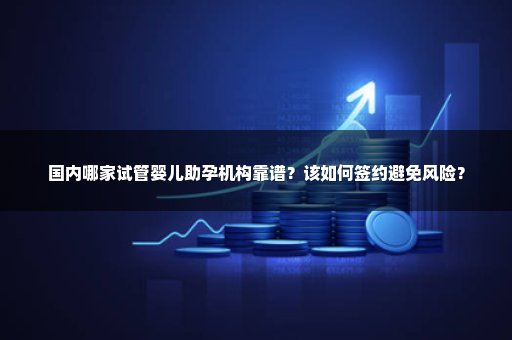 国内哪家试管婴儿助孕机构靠谱？该如何签约避免风险？