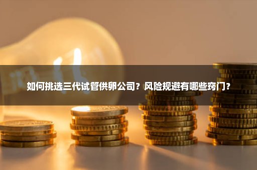 如何挑选三代试管供卵公司？风险规避有哪些窍门？